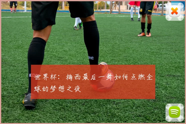 世界杯：梅西最后一舞如何点燃全球的梦想之夜
