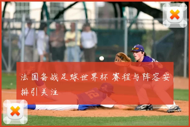 法国备战足球世界杯 赛程与阵容安排引关注