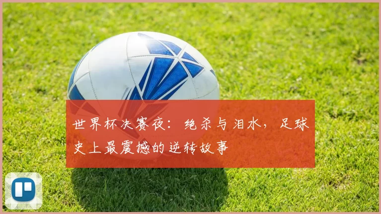 世界杯决赛夜:绝杀与泪水,足球史上最震撼的逆转故事