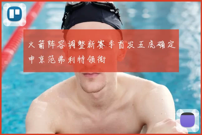 火箭阵容调整新赛季首发五虎确定申京范弗利特领衔